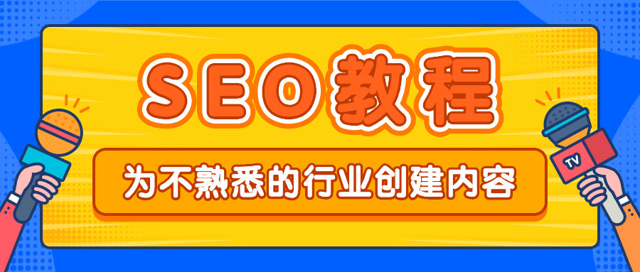 谷歌SEO教程——如何為不熟悉的行業(yè)領(lǐng)域創(chuàng)建內(nèi)容？